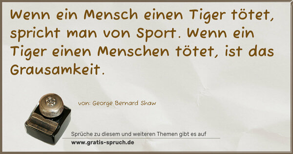 Spruch Visualisierung: Wenn ein Mensch einen Tiger tötet, spricht man von Sport.
Wenn ein Tiger einen Menschen tötet, ist das Grausamkeit.