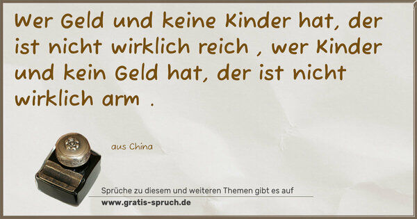 Spruch Visualisierung: Wer Geld und keine Kinder hat,
der ist nicht wirklich reich ,
wer Kinder und kein Geld hat,
der ist nicht wirklich arm .