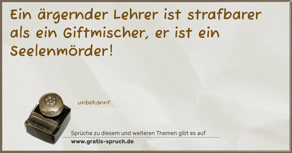 Spruch Visualisierung: Ein ärgernder Lehrer ist strafbarer als ein Giftmischer,
er ist ein Seelenmörder!
