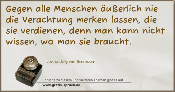 Spruch Visualisierung: Gegen alle Menschen äußerlich nie die Verachtung merken lassen, die sie verdienen, denn man kann nicht wissen, wo man sie braucht.