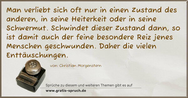 Spruch Visualisierung: Man verliebt sich oft nur in einen Zustand des anderen,
in seine Heiterkeit oder in seine Schwermut.
Schwindet dieser Zustand dann, so ist damit auch
der feine besondere Reiz jenes Menschen geschwunden.
Daher die vielen Enttäuschungen.