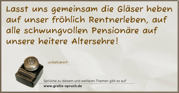 Spruch Visualisierung: Lasst uns gemeinsam die Gläser heben
auf unser fröhlich Rentnerleben,
auf alle schwungvollen Pensionäre
auf unsere heitere Altersehre!