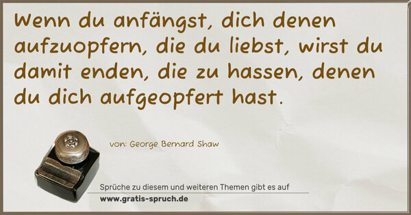 Spruch Visualisierung: Wenn du anfängst, dich denen aufzuopfern, die du liebst,
wirst du damit enden, die zu hassen,
denen du dich aufgeopfert hast.