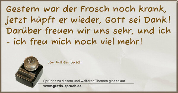 Spruch Visualisierung: Gestern war der Frosch noch krank,
jetzt hüpft er wieder, Gott sei Dank!
Darüber freuen wir uns sehr,
und ich - ich freu mich noch viel mehr!