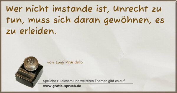 Spruch Visualisierung: Wer nicht imstande ist, Unrecht zu tun,
muss sich daran gewöhnen, es zu erleiden.