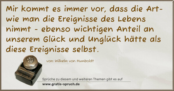 Spruch Visualisierung: Mir kommt es immer vor, dass die Art- wie man die Ereignisse des Lebens nimmt - ebenso wichtigen Anteil an unserem Glück und Unglück hätte als diese Ereignisse selbst.