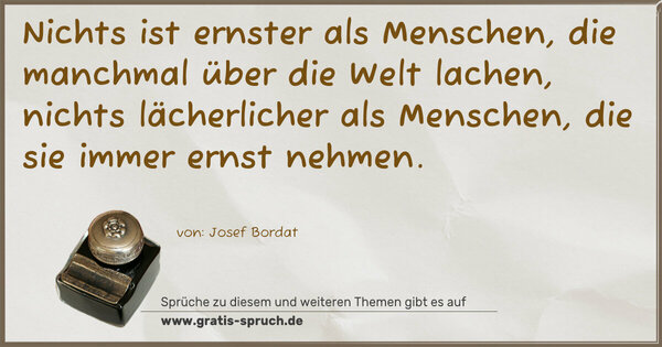 Spruch Visualisierung: Nichts ist ernster als Menschen,
die manchmal über die Welt lachen,
nichts lächerlicher als Menschen,
die sie immer ernst nehmen.