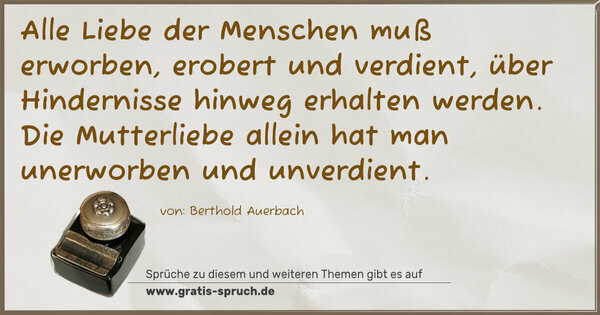 Spruch Visualisierung: Alle Liebe der Menschen muß erworben, erobert und verdient, über Hindernisse hinweg erhalten werden.
Die Mutterliebe allein hat man unerworben und unverdient.