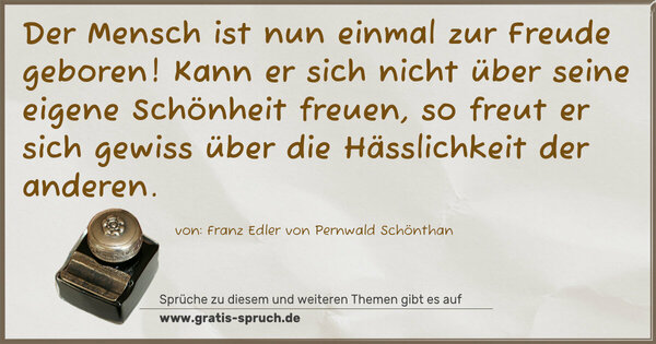 Spruch Visualisierung: Der Mensch ist nun einmal zur Freude geboren!
Kann er sich nicht über seine eigene Schönheit freuen, so freut er sich gewiss über die Hässlichkeit der anderen.