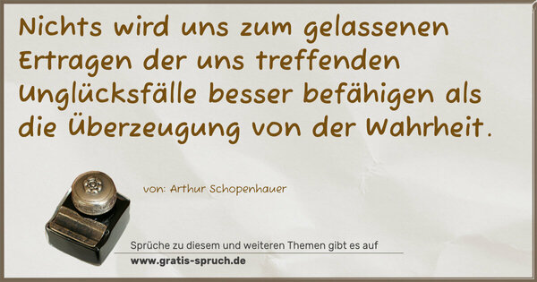 Spruch Visualisierung: Nichts wird uns zum gelassenen Ertragen der uns treffenden Unglücksfälle besser befähigen als die Überzeugung von der Wahrheit.