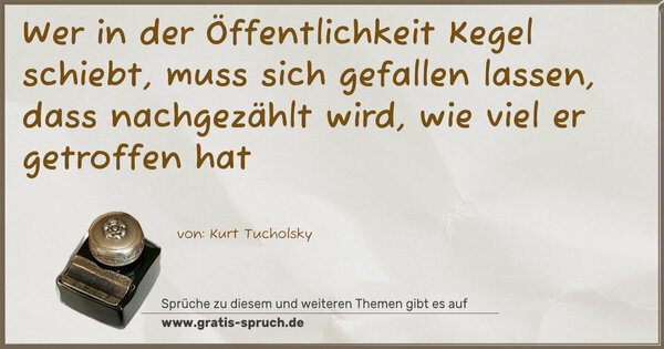 Spruch Visualisierung: Wer in der Öffentlichkeit Kegel schiebt,
muss sich gefallen lassen,
dass nachgezählt wird, wie viel er getroffen hat
