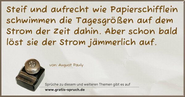 Spruch Visualisierung: Steif und aufrecht wie Papierschifflein
schwimmen die Tagesgrößen auf dem Strom der Zeit dahin.
Aber schon bald löst sie der Strom jämmerlich auf.