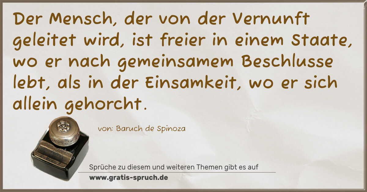 Spruchbild: Der Mensch, der von der Vernunft geleitet wird, ist freier in einem Staate, wo er nach gem …
