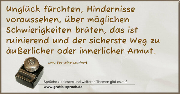 Spruch Visualisierung: Unglück fürchten, Hindernisse voraussehen,
über möglichen Schwierigkeiten brüten,
das ist ruinierend und der sicherste Weg
zu äußerlicher oder innerlicher Armut.