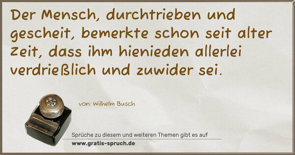 Spruch Visualisierung: Der Mensch, durchtrieben und gescheit,
bemerkte schon seit alter Zeit,
dass ihm hienieden allerlei
verdrießlich und zuwider sei.