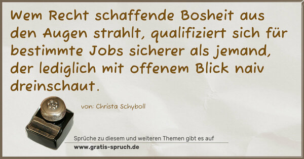 Spruch Visualisierung: Wem Recht schaffende Bosheit aus den Augen strahlt, qualifiziert sich für bestimmte Jobs sicherer als jemand,
der lediglich mit offenem Blick naiv dreinschaut.