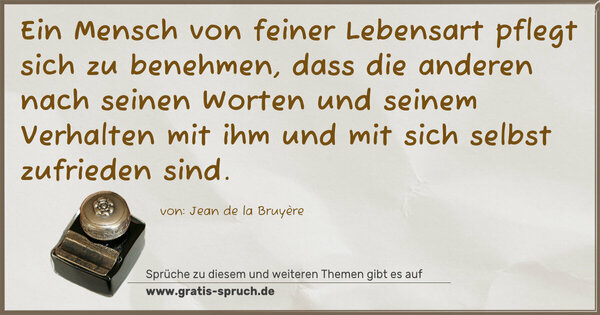 Spruch Visualisierung: Ein Mensch von feiner Lebensart pflegt sich zu benehmen,
dass die anderen nach seinen Worten und seinem Verhalten mit ihm und mit sich selbst zufrieden sind.