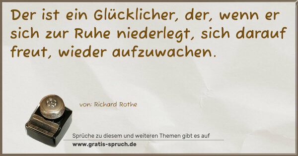 Spruch Visualisierung: Der ist ein Glücklicher,
der, wenn er sich zur Ruhe niederlegt,
sich darauf freut, wieder aufzuwachen.