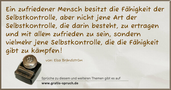 Spruch Visualisierung: Ein zufriedener Mensch besitzt die Fähigkeit der Selbstkontrolle, aber nicht jene Art der Selbstkontrolle,
die darin besteht, zu ertragen und mit allem zufrieden zu sein, sondern vielmehr jene Selbstkontrolle, die die Fähigkeit gibt zu kämpfen!