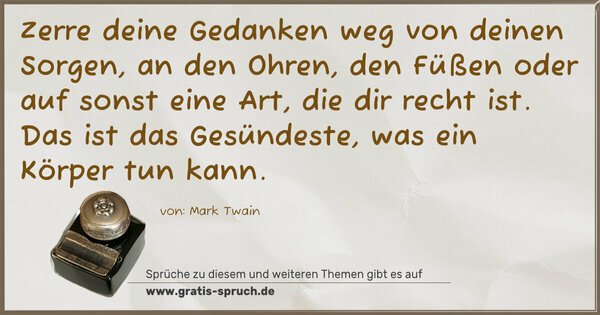 Spruch Visualisierung: Zerre deine Gedanken weg von deinen Sorgen,
an den Ohren, den Füßen oder auf sonst eine Art,
die dir recht ist.
Das ist das Gesündeste, was ein Körper tun kann.