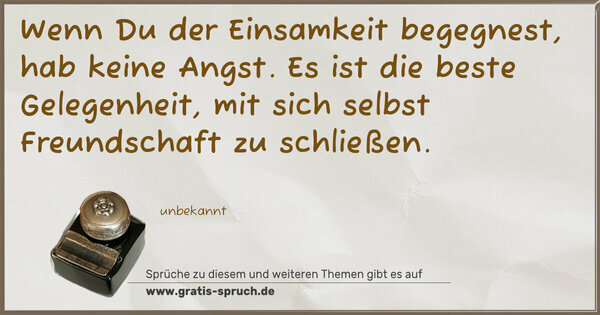 Spruch Visualisierung: Wenn Du der Einsamkeit begegnest,
hab keine Angst.
Es ist die beste Gelegenheit,
mit sich selbst Freundschaft zu schließen.