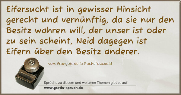 Spruch Visualisierung: Eifersucht ist in gewisser Hinsicht gerecht und vernünftig,
da sie nur den Besitz wahren will,
der unser ist oder zu sein scheint,
Neid dagegen ist Eifern über den Besitz anderer.