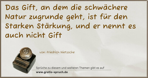 Spruch Visualisierung: Das Gift, an dem die schwächere Natur zugrunde geht,
ist für den Starken Stärkung, und er nennt es auch nicht Gift