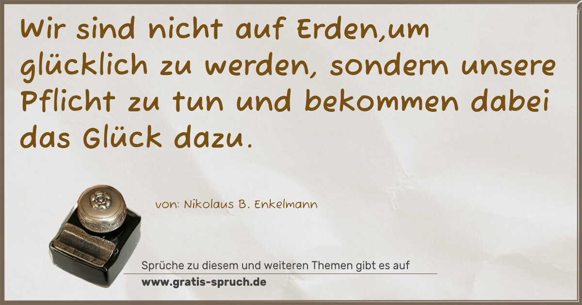 Spruchbild: Wir sind nicht auf Erden,um glücklich zu werden, sondern unsere Pflicht zu tun und bekomm …