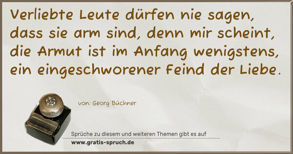 Spruch Visualisierung: Verliebte Leute dürfen nie sagen, dass sie arm sind,
denn mir scheint, die Armut ist im Anfang wenigstens,
ein eingeschworener Feind der Liebe.