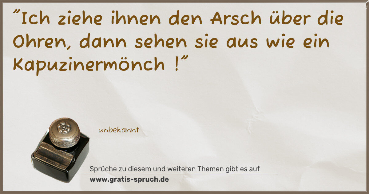 Spruchbild: "Ich ziehe ihnen den Arsch über die Ohren, dann sehen sie aus wie ein Kapuzinermönch !"