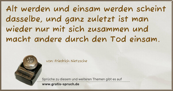 Spruch Visualisierung: Alt werden und einsam werden scheint dasselbe,
und ganz zuletzt ist man wieder nur mit sich zusammen
und macht andere durch den Tod einsam.