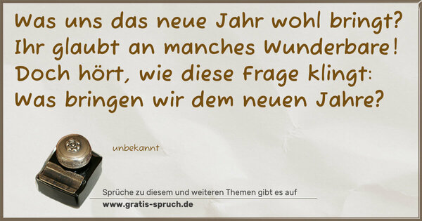 Spruch Visualisierung: Was uns das neue Jahr wohl bringt?
Ihr glaubt an manches Wunderbare!
Doch hört, wie diese Frage klingt:
Was bringen wir dem neuen Jahre?