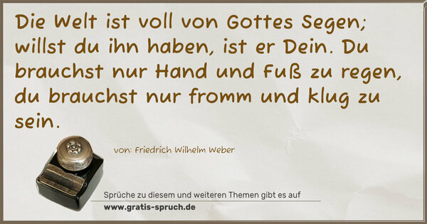 Spruch Visualisierung: Die Welt ist voll von Gottes Segen;
willst du ihn haben, ist er Dein.
Du brauchst nur Hand und Fuß zu regen,
du brauchst nur fromm und klug zu sein.