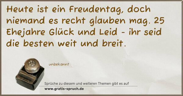 Spruch Visualisierung: Heute ist ein Freudentag,
doch niemand es recht glauben mag.
25 Ehejahre Glück und Leid -
ihr seid die besten weit und breit.