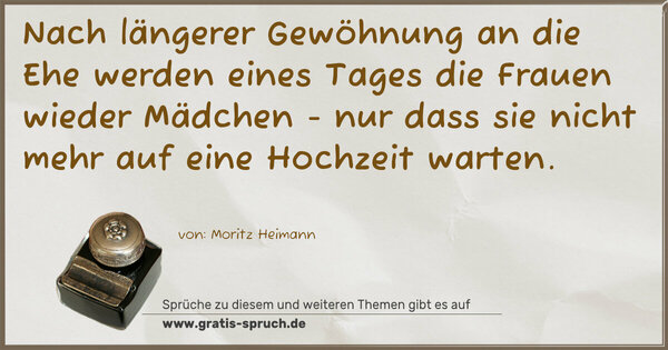 Spruch Visualisierung: Nach längerer Gewöhnung an die Ehe werden eines Tages die Frauen wieder Mädchen - nur dass sie nicht mehr auf eine Hochzeit warten.