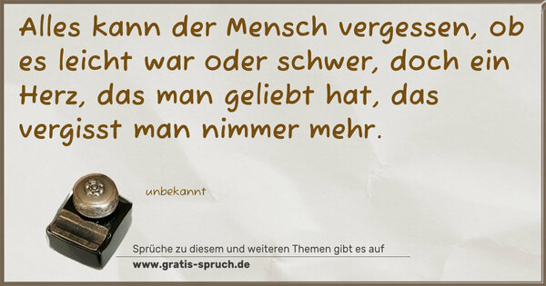 Spruch Visualisierung: Alles kann der Mensch vergessen,
ob es leicht war oder schwer,
doch ein Herz, das man geliebt hat,
das vergisst man nimmer mehr.