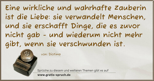 Spruch Visualisierung: Eine wirkliche und wahrhafte Zauberin ist die Liebe:
sie verwandelt Menschen, und sie erschafft Dinge,
die es zuvor nicht gab -
und wiederum nicht mehr gibt, wenn sie verschwunden ist. 