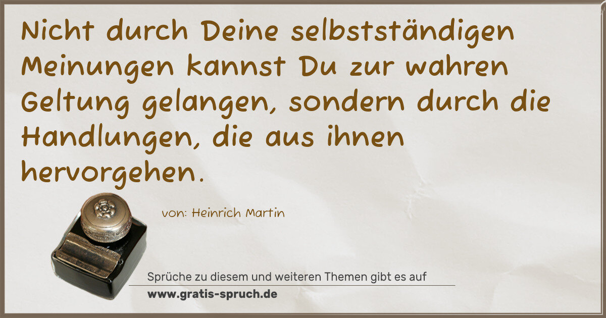 Spruchbild: Nicht durch Deine selbstständigen Meinungen kannst Du zur wahren Geltung gelangen, sondern …