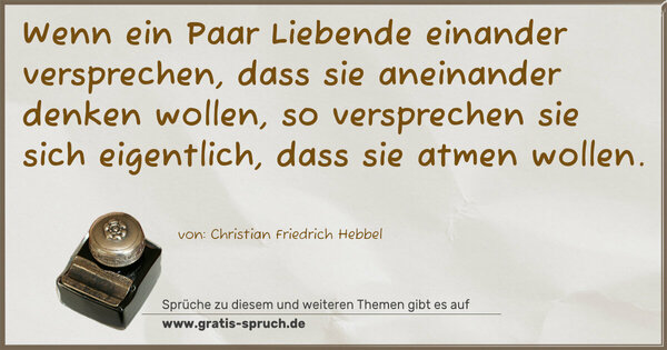 Spruch Visualisierung: Wenn ein Paar Liebende einander versprechen,
dass sie aneinander denken wollen,
so versprechen sie sich eigentlich,
dass sie atmen wollen.