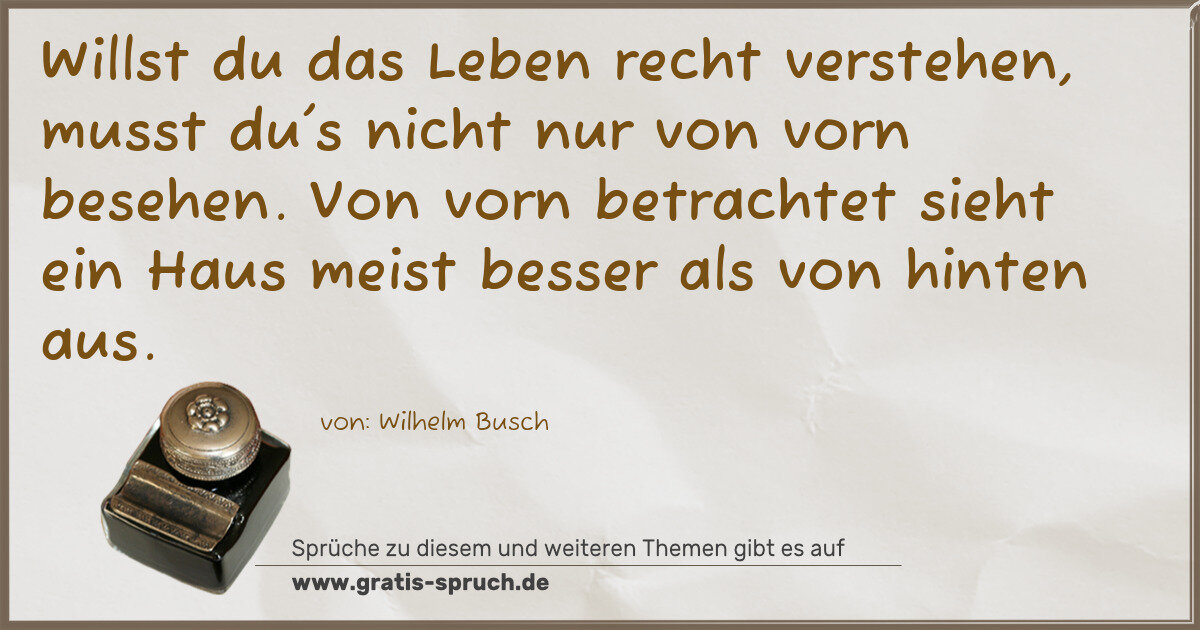 Spruchbild: Willst du das Leben recht verstehen, musst du's nicht nur von vorn besehen. Von vorn betra …