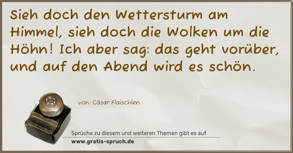 Spruch Visualisierung: Sieh doch den Wettersturm am Himmel,
sieh doch die Wolken um die Höhn!
Ich aber sag: das geht vorüber,
und auf den Abend wird es schön.