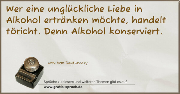 Spruch Visualisierung: Wer eine unglückliche Liebe in Alkohol ertränken möchte, handelt töricht. Denn Alkohol konserviert.
