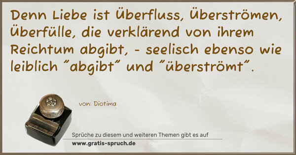 Spruch Visualisierung: Denn Liebe ist Überfluss,
Überströmen, Überfülle, die verklärend
von ihrem Reichtum abgibt, -
seelisch ebenso wie leiblich 