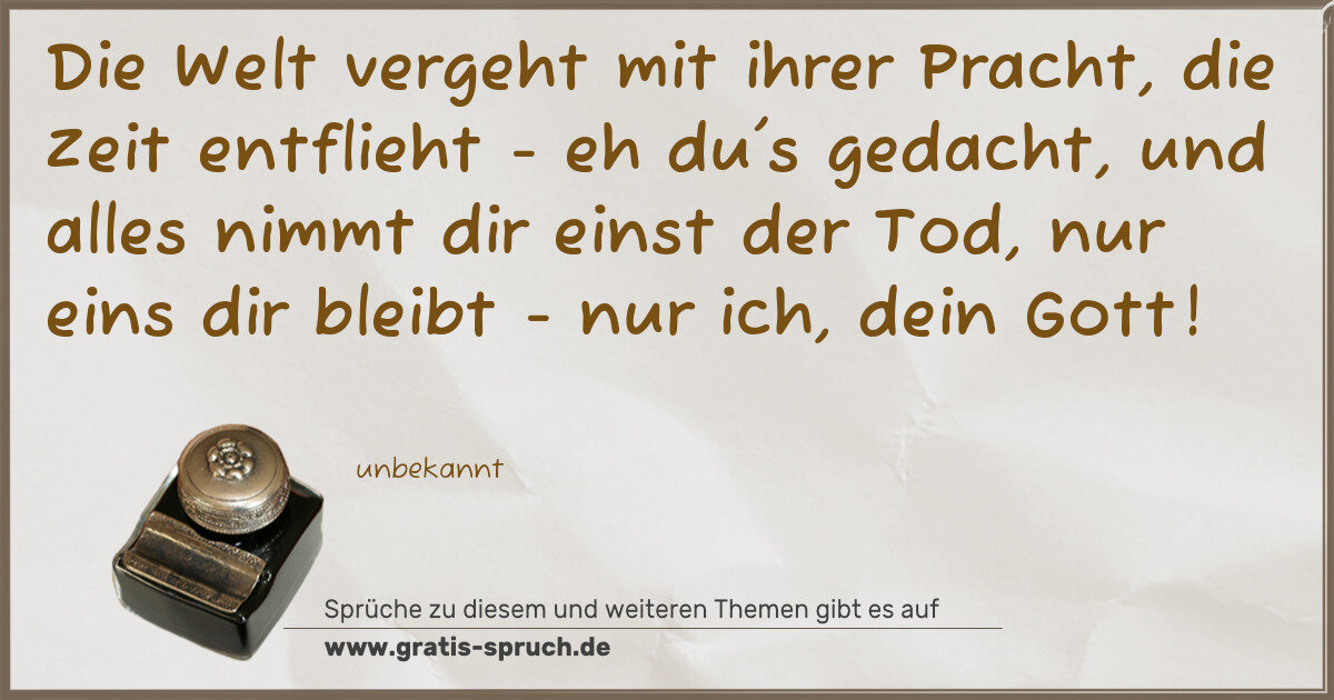 Spruchbild: Die Welt vergeht mit ihrer Pracht, die Zeit entflieht - eh du's gedacht, und alles nimmt d …