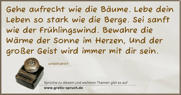 Spruch Visualisierung: Gehe aufrecht wie die Bäume.
Lebe dein Leben so stark wie die Berge.
Sei sanft wie der Frühlingswind.
Bewahre die Wärme der Sonne im Herzen,
Und der großer Geist wird immer mit dir sein.