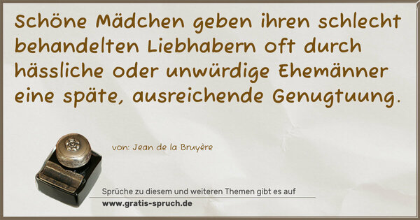 Spruch Visualisierung: Schöne Mädchen geben ihren schlecht behandelten Liebhabern oft durch hässliche oder unwürdige Ehemänner eine späte, ausreichende Genugtuung.