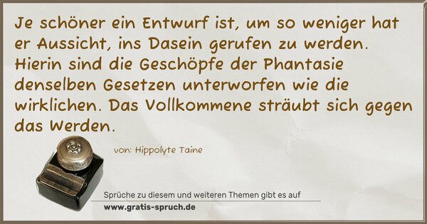 Spruch Visualisierung: Je schöner ein Entwurf ist, um so weniger hat er Aussicht, ins Dasein gerufen zu werden. Hierin sind die Geschöpfe der Phantasie denselben Gesetzen unterworfen wie die wirklichen. Das Vollkommene sträubt sich gegen das Werden.