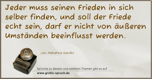 Spruch Visualisierung: Jeder muss seinen Frieden in sich selber finden,
und soll der Friede echt sein,
darf er nicht von äußeren Umständen beeinflusst werden.