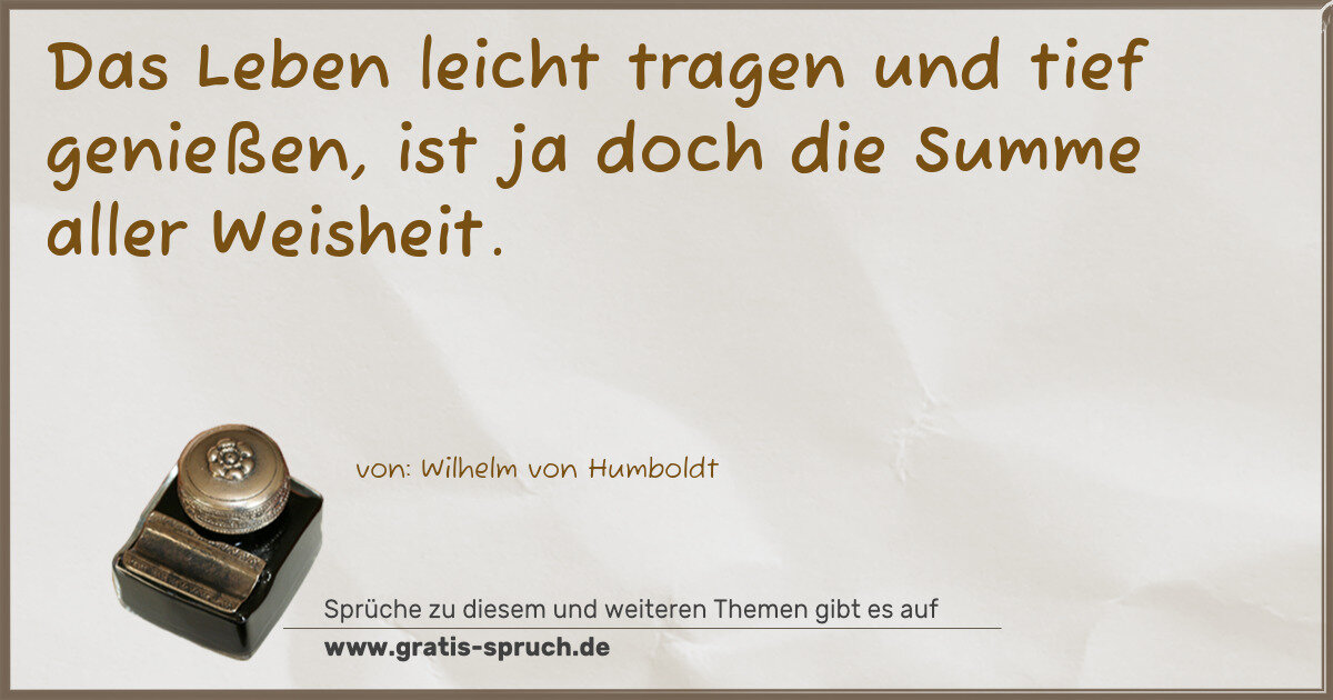 Spruchbild: Das Leben leicht tragen und tief genießen, ist ja doch die Summe aller Weisheit.