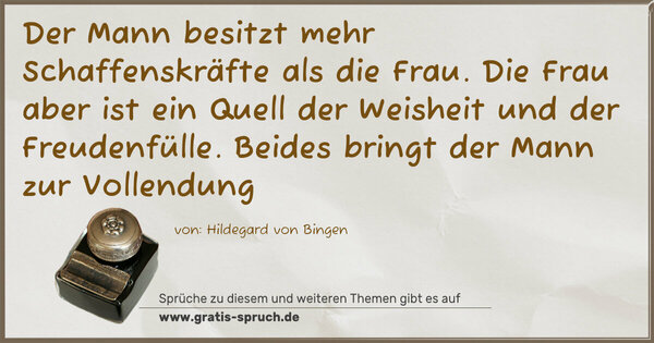 Spruch Visualisierung: Der Mann besitzt mehr Schaffenskräfte als die Frau.
Die Frau aber ist ein Quell der Weisheit und
der Freudenfülle.
Beides bringt der Mann zur Vollendung